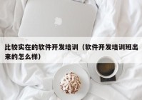 比较实在的软件开发培训（软件开发培训班出来的怎么样）