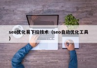 seo优化易下拉技术（seo自动优化工具）