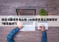 附近小程序开发公司（小程序开发公司哪家好?哪家最好?）