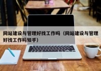 网站建设与管理好找工作吗（网站建设与管理好找工作吗知乎）