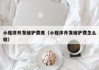 小程序开发维护费用（小程序开发维护费怎么收）