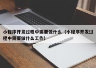 小程序开发过程中需要做什么（小程序开发过程中需要做什么工作）