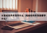 计算机软件开发学什么（电脑软件开发需要学什么）