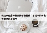 微信小程序开发需要哪些基础（小程序的开发需要什么基础?）