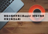 微信小程序开发工具appid（微信小程序开发工具怎么用）