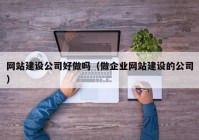 网站建设公司好做吗（做企业网站建设的公司）