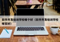 软件开发培训学校哪个好（软件开发培训学校哪家好）