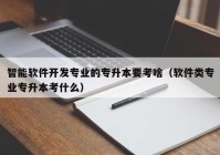 智能软件开发专业的专升本要考啥（软件类专业专升本考什么）