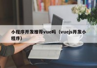 小程序开发推荐vue吗（vuejs开发小程序）