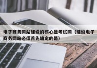 电子商务网站建设的核心是考试网（建设电子商务网站必须首先确定的是）