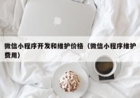 微信小程序开发和维护价格（微信小程序维护费用）