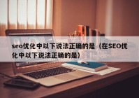 seo优化中以下说法正确的是（在SEO优化中以下说法正确的是）