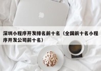 深圳小程序开发排名前十名（全国前十名小程序开发公司前十名）