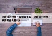 学微信小程序开发需要多久（学微信小程序开发需要什么基础）