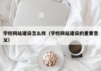 学校网站建设怎么样（学校网站建设的重要意义）