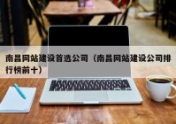 南昌网站建设首选公司（南昌网站建设公司排行榜前十）