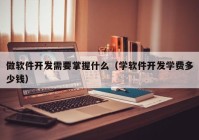 做软件开发需要掌握什么（学软件开发学费多少钱）