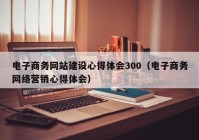 电子商务网站建设心得体会300（电子商务网络营销心得体会）