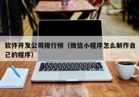 软件开发公司排行榜（微信小程序怎么制作自己的程序）