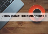 公司网站建设代理（如何创建自己的网站平台）