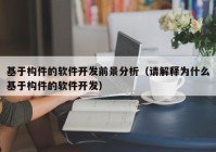 基于构件的软件开发前景分析（请解释为什么基于构件的软件开发）