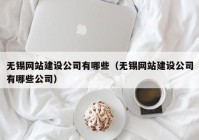 无锡网站建设公司有哪些（无锡网站建设公司有哪些公司）