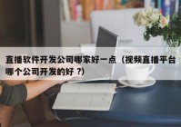 直播软件开发公司哪家好一点（视频直播平台哪个公司开发的好 ?）