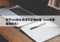 关于seo优化说法不正确的是（seo主要是指优化）