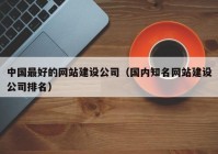 中国最好的网站建设公司（国内知名网站建设公司排名）