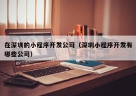 在深圳的小程序开发公司（深圳小程序开发有哪些公司）