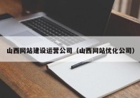 山西网站建设运营公司（山西网站优化公司）