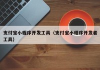 支付宝小程序开发工具（支付宝小程序开发者工具）