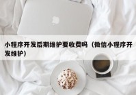 小程序开发后期维护要收费吗（微信小程序开发维护）