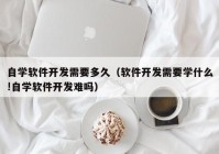 自学软件开发需要多久（软件开发需要学什么!自学软件开发难吗）