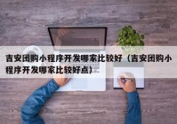 吉安团购小程序开发哪家比较好（吉安团购小程序开发哪家比较好点）