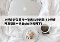 小程序开发费用一览表ijs华网天（小程序开发费用一览表uhe华网天下）