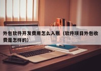 外包软件开发费用怎么入账（软件项目外包收费是怎样的）