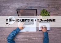 长沙seo优化推广公司（长沙seo网站推广）