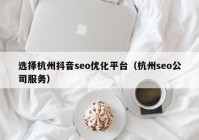 选择杭州抖音seo优化平台（杭州seo公司服务）