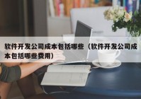 软件开发公司成本包括哪些（软件开发公司成本包括哪些费用）