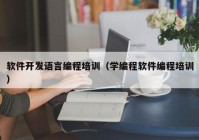 软件开发语言编程培训（学编程软件编程培训）