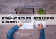 西安最大的软件开发公司（西安最大的软件开发公司是哪个）