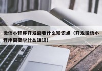 微信小程序开发需要什么知识点（开发微信小程序需要学什么知识）