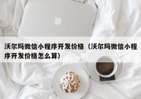 沃尔玛微信小程序开发价格（沃尔玛微信小程序开发价格怎么算）