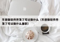 不想做软件开发了可以做什么（不想做软件开发了可以做什么兼职）