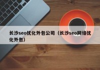 长沙seo优化外包公司（长沙seo网络优化外包）