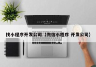 找小程序开发公司（微信小程序 开发公司）