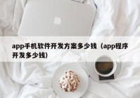 app手机软件开发方案多少钱（app程序开发多少钱）