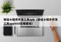 微信小程序开发工具apk（微信小程序开发工具appleid在哪里找）