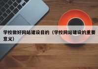 学校做好网站建设目的（学校网站建设的重要意义）